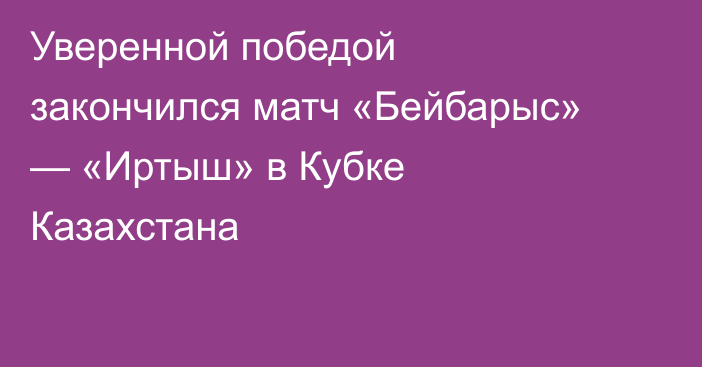 Уверенной победой закончился матч «Бейбарыс» — «Иртыш» в Кубке Казахстана