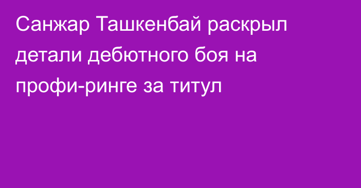 Санжар Ташкенбай раскрыл детали дебютного боя на профи-ринге за титул