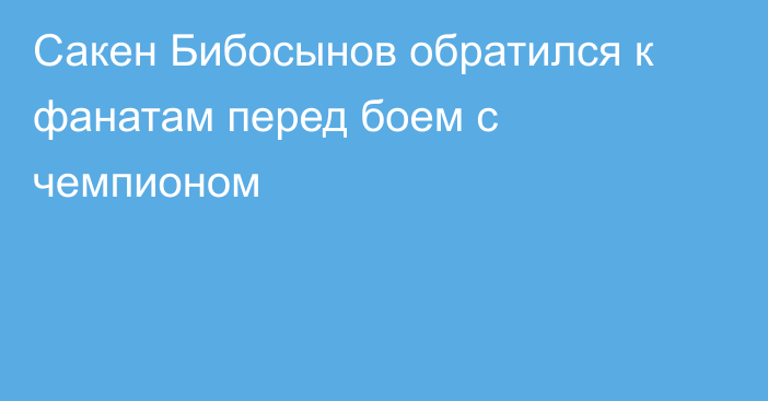 Сакен Бибосынов обратился к фанатам перед боем с чемпионом