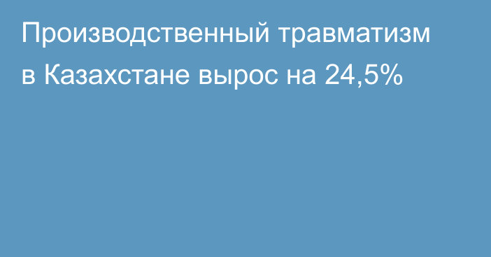 Производственный травматизм в Казахстане вырос на 24,5%