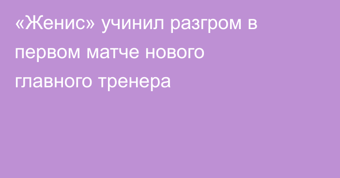 «Женис» учинил разгром в первом матче нового главного тренера