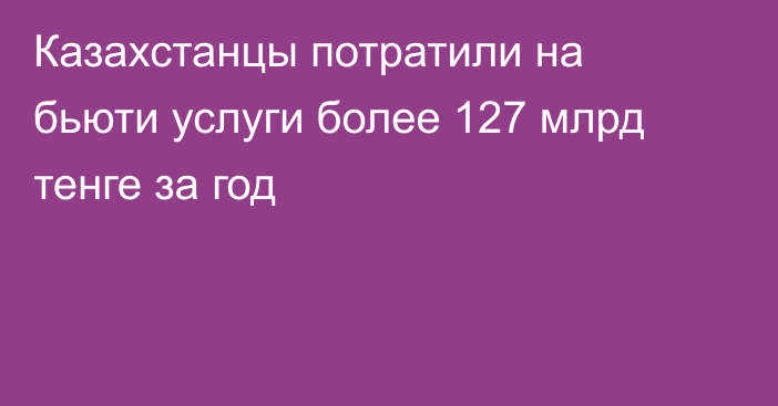 Казахстанцы потратили на бьюти услуги более 127 млрд тенге за год