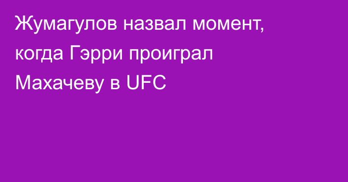 Жумагулов назвал момент, когда Гэрри проиграл Махачеву в UFC