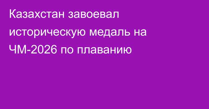 Казахстан завоевал историческую медаль на ЧМ-2026 по плаванию