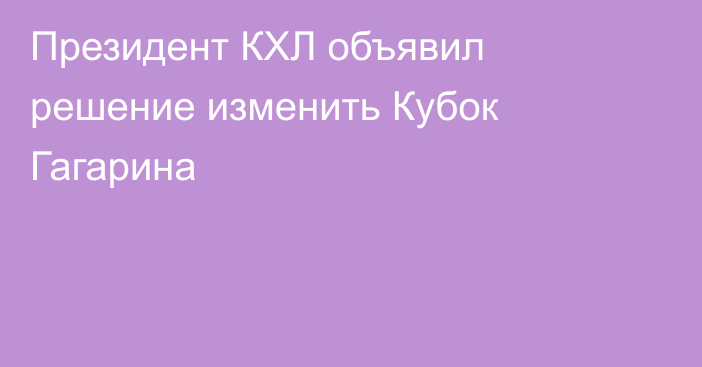 Президент КХЛ объявил решение изменить Кубок Гагарина