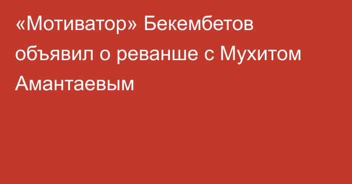 «Мотиватор» Бекембетов объявил о реванше с Мухитом Амантаевым