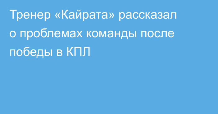 Тренер «Кайрата» рассказал о проблемах команды после победы в КПЛ