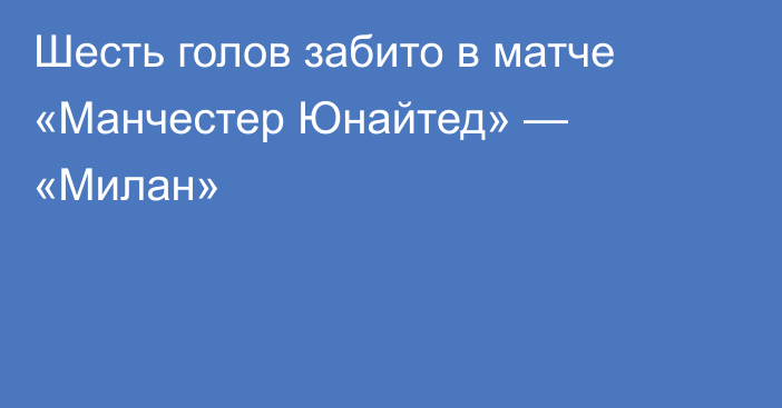 Шесть голов забито в матче «Манчестер Юнайтед» — «Милан»