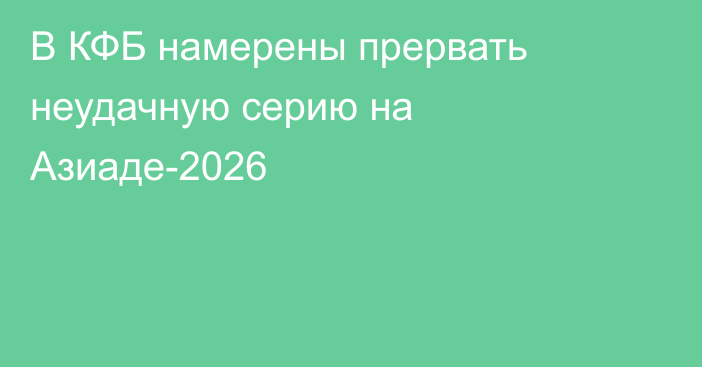 В КФБ намерены прервать неудачную серию на Азиаде-2026