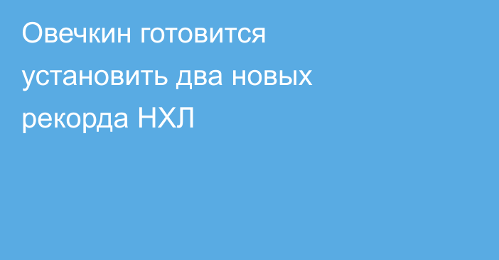 Овечкин готовится установить два новых рекорда НХЛ