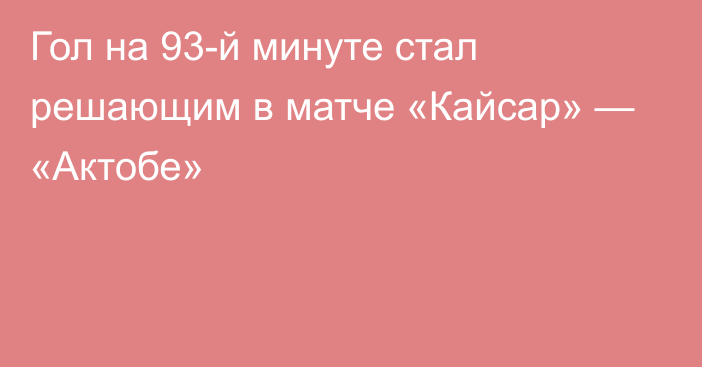 Гол на 93-й минуте стал решающим в матче «Кайсар» — «Актобе»