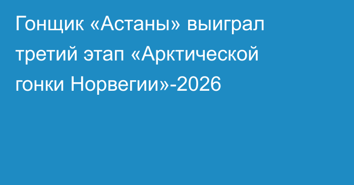Гонщик «Астаны» выиграл третий этап «Арктической гонки Норвегии»-2026