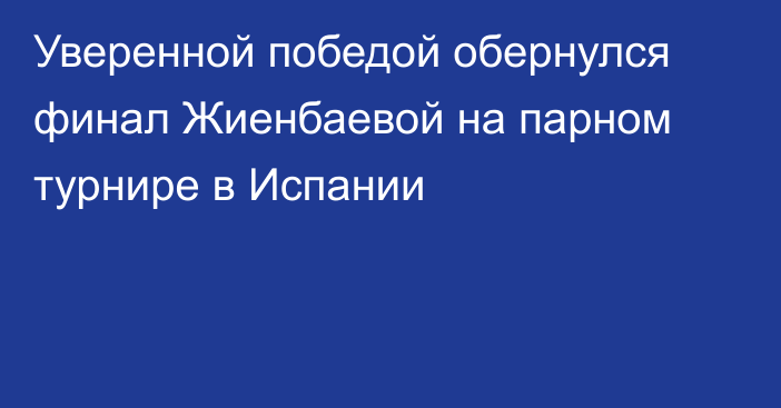 Уверенной победой обернулся финал Жиенбаевой на парном турнире в Испании
