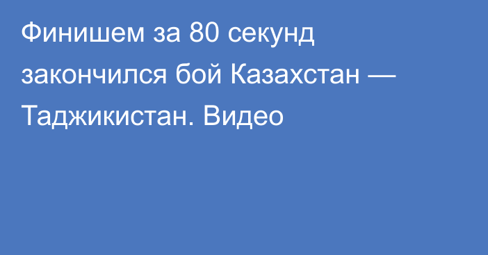 Финишем за 80 секунд закончился бой Казахстан — Таджикистан. Видео