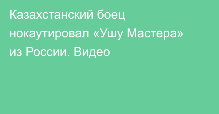 Казахстанский боец нокаутировал «Ушу Мастера» из России. Видео