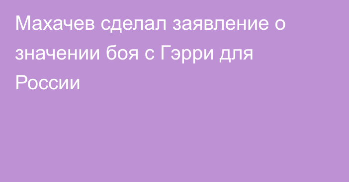 Махачев сделал заявление о значении боя с Гэрри для России