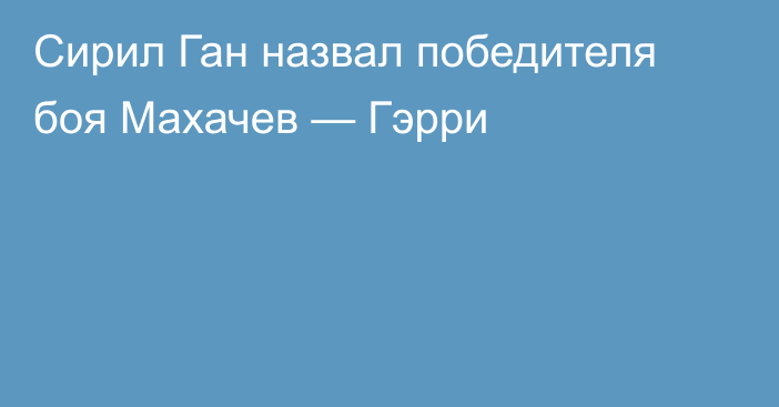 Сирил Ган назвал победителя боя Махачев — Гэрри