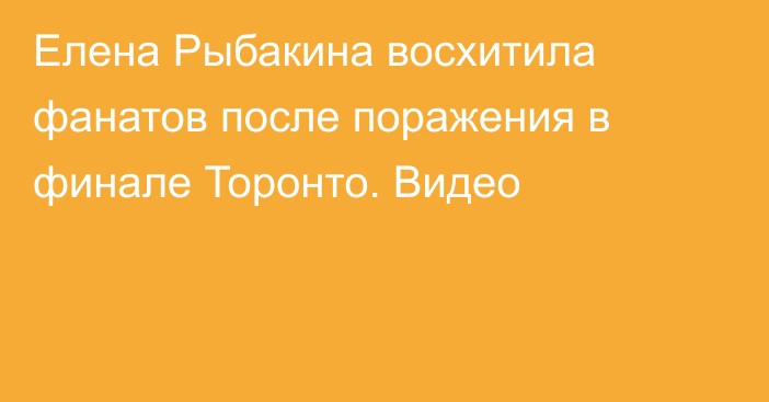 Елена Рыбакина восхитила фанатов после поражения в финале Торонто. Видео