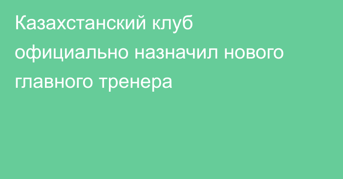 Казахстанский клуб официально назначил нового главного тренера