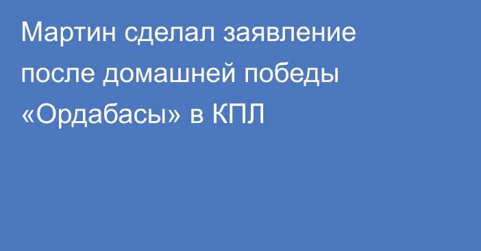 Мартин сделал заявление после домашней победы «Ордабасы» в КПЛ