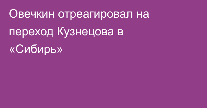 Овечкин отреагировал на переход Кузнецова в «Сибирь»