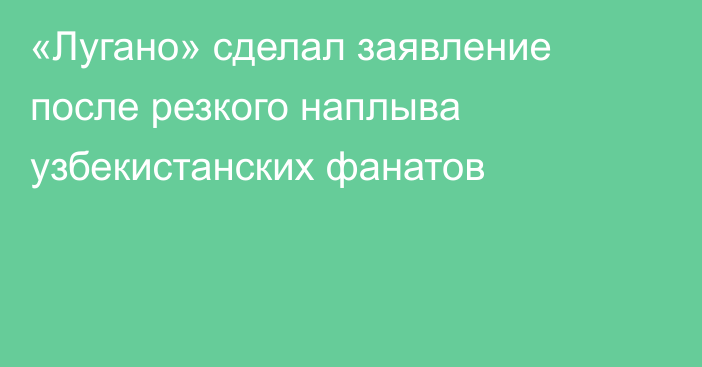 «Лугано» сделал заявление после резкого наплыва узбекистанских фанатов