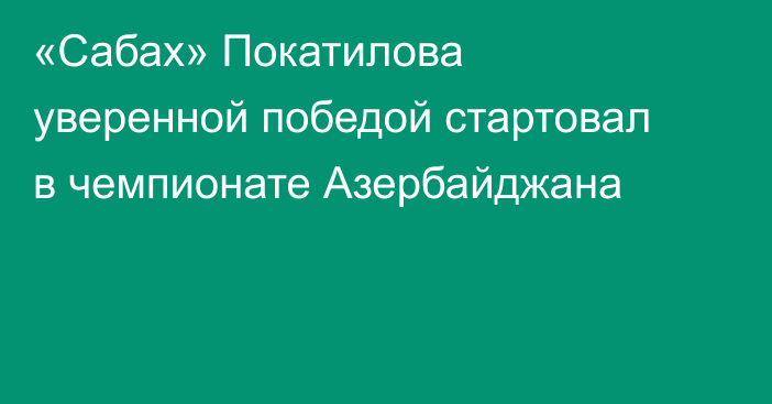 «Сабах» Покатилова уверенной победой стартовал в чемпионате Азербайджана
