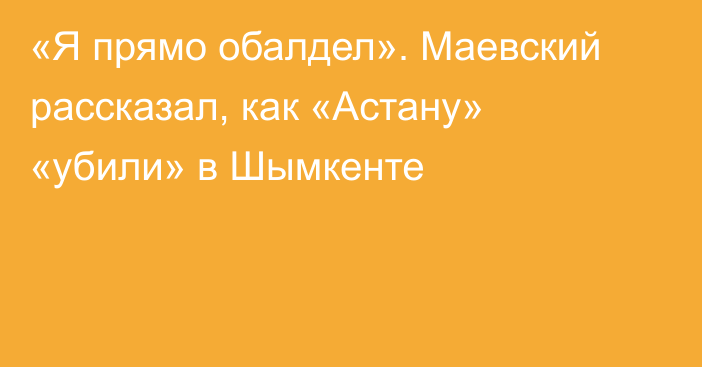 «Я прямо обалдел». Маевский рассказал, как «Астану» «убили» в Шымкенте