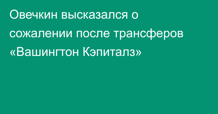 Овечкин высказался о сожалении после трансферов «Вашингтон Кэпиталз»