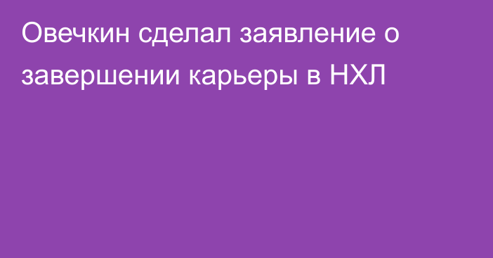 Овечкин сделал заявление о завершении карьеры в НХЛ
