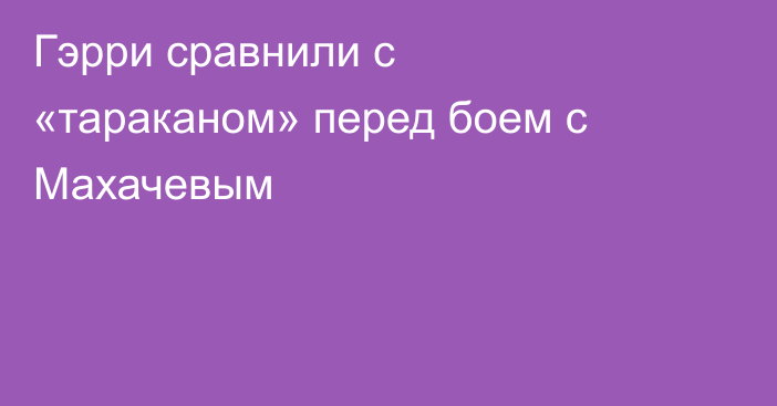 Гэрри сравнили с «тараканом» перед боем с Махачевым