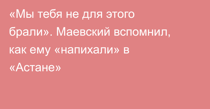 «Мы тебя не для этого брали». Маевский вспомнил, как ему «напихали» в «Астане»
