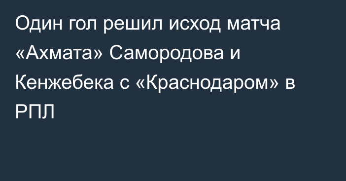Один гол решил исход матча «Ахмата» Самородова и Кенжебека с «Краснодаром» в РПЛ