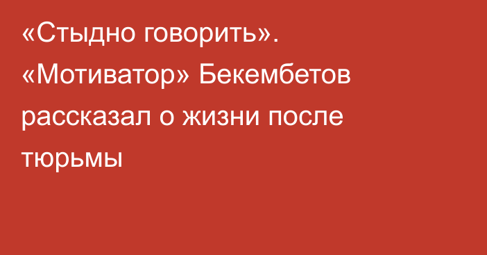 «Стыдно говорить». «Мотиватор» Бекембетов рассказал о жизни после тюрьмы