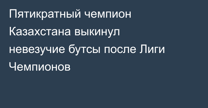 Пятикратный чемпион Казахстана выкинул невезучие бутсы после Лиги Чемпионов