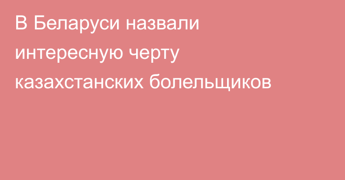 В Беларуси назвали интересную черту казахстанских болельщиков