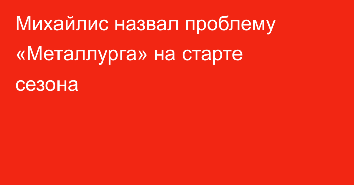 Михайлис назвал проблему «Металлурга» на старте сезона