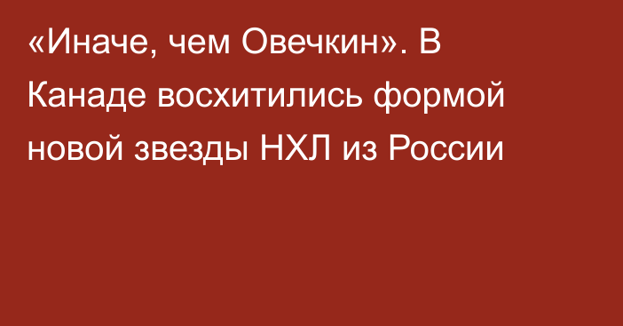 «Иначе, чем Овечкин». В Канаде восхитились формой новой звезды НХЛ из России