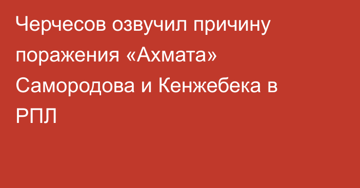 Черчесов озвучил причину поражения «Ахмата» Самородова и Кенжебека в РПЛ
