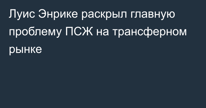 Луис Энрике раскрыл главную проблему ПСЖ на трансферном рынке
