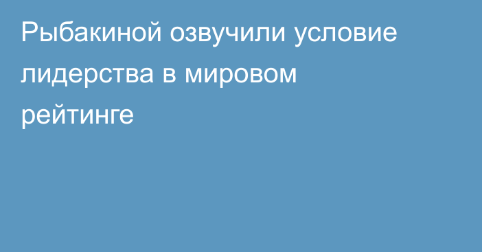 Рыбакиной озвучили условие лидерства в мировом рейтинге