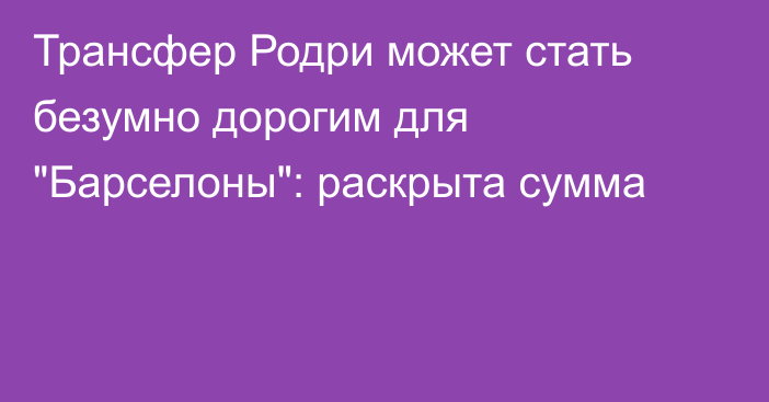 Трансфер Родри может стать безумно дорогим для 
