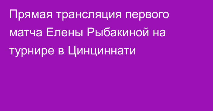 Прямая трансляция первого матча Елены Рыбакиной на турнире в Цинциннати