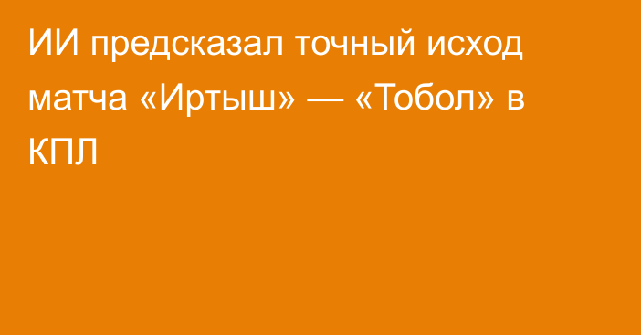 ИИ предсказал точный исход матча «Иртыш» — «Тобол» в КПЛ