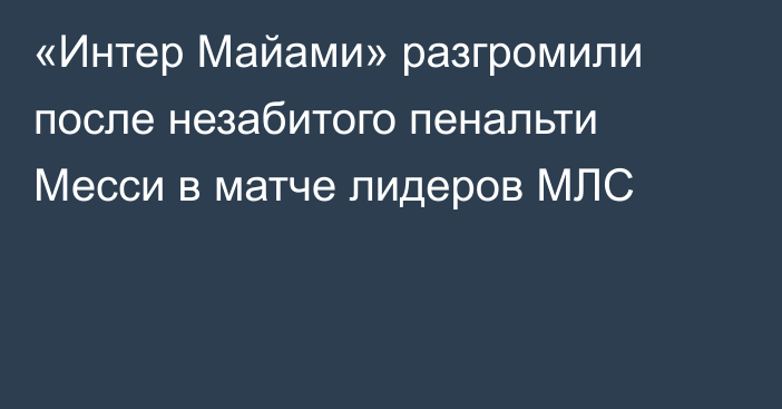 «Интер Майами» разгромили после незабитого пенальти Месси в матче лидеров МЛС