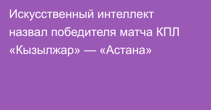 Искусственный интеллект назвал победителя матча КПЛ «Кызылжар» — «Астана»
