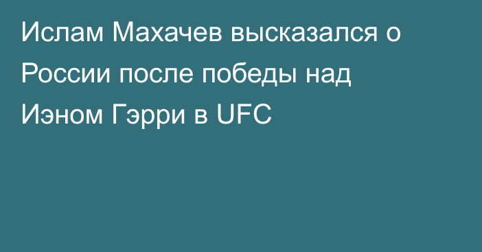Ислам Махачев высказался о России после победы над Иэном Гэрри в UFC