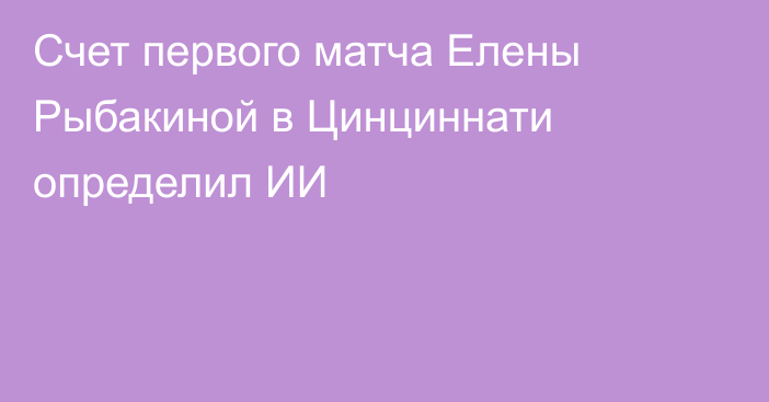 Счет первого матча Елены Рыбакиной в Цинциннати определил ИИ