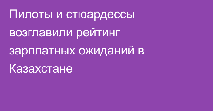 Пилоты и стюардессы возглавили рейтинг зарплатных ожиданий в Казахстане