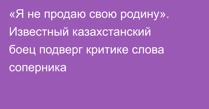 «Я не продаю свою родину». Известный казахстанский боец подверг критике слова соперника